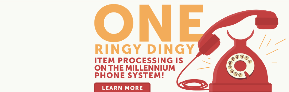 ONE
RINGY DINGY

ITEM PROCESSING IS
ON THE MILLENNIUM
PHONE SYSTEM!

LEARN MORE